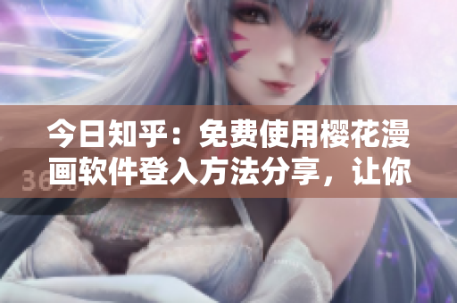 今日知乎：免費(fèi)使用櫻花漫畫軟件登入方法分享，讓你輕松暢享漫畫世界。