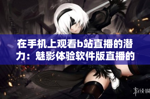 在手機上觀看b站直播的潛力：魅影體驗軟件版直播的新境界