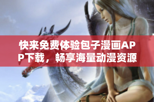 快來免費(fèi)體驗(yàn)包子漫畫APP下載，暢享海量動漫資源！