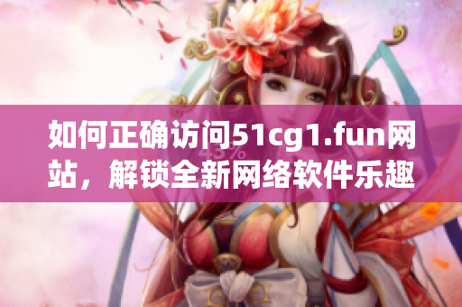 如何正確訪問(wèn)51cg1.fun網(wǎng)站，解鎖全新網(wǎng)絡(luò)軟件樂(lè)趣