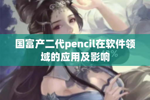國富產(chǎn)二代pencil在軟件領域的應用及影響
