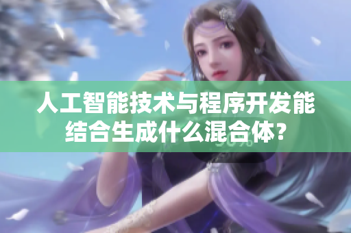 人工智能技術(shù)與程序開發(fā)能結(jié)合生成什么混合體？
