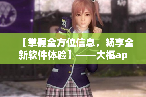 【掌握全方位信息，暢享全新軟件體驗(yàn)】——大福app推廣