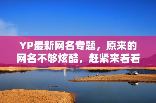 YP最新網(wǎng)名專題，原來的網(wǎng)名不夠炫酷，趕緊來看看這些吧！