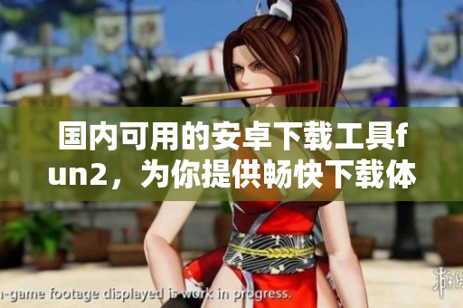 國內(nèi)可用的安卓下載工具fun2，為你提供暢快下載體驗