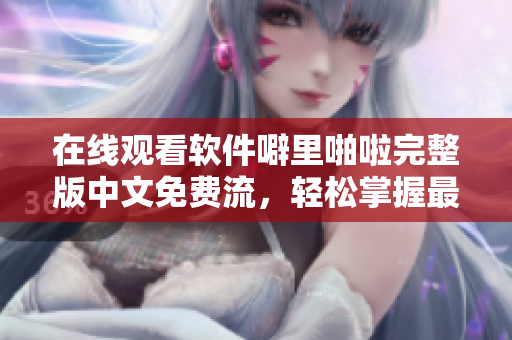 在線觀看軟件噼里啪啦完整版中文免費(fèi)流，輕松掌握最新軟件使用技巧！