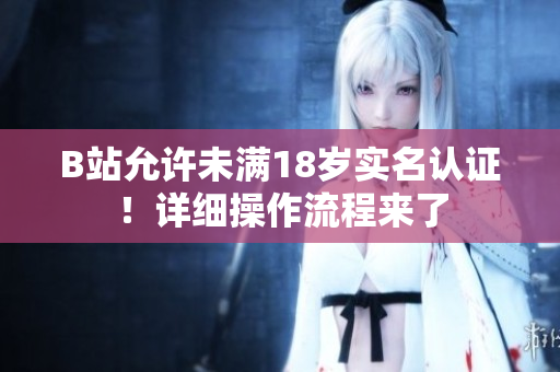B站允許未滿18歲實(shí)名認(rèn)證！詳細(xì)操作流程來了