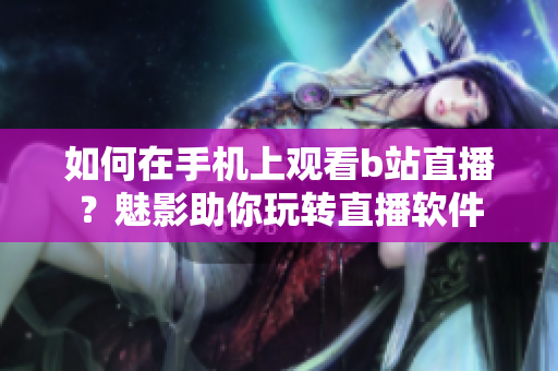 如何在手機(jī)上觀看b站直播？魅影助你玩轉(zhuǎn)直播軟件