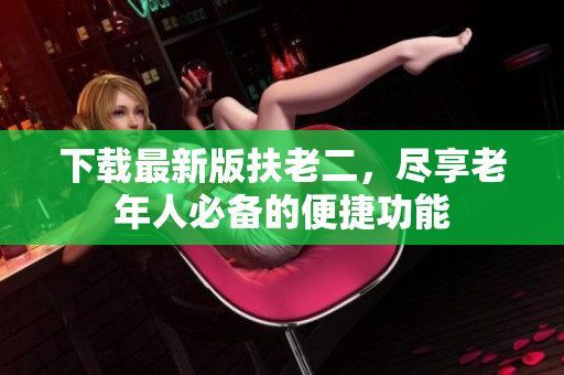 下載最新版扶老二，盡享老年人必備的便捷功能