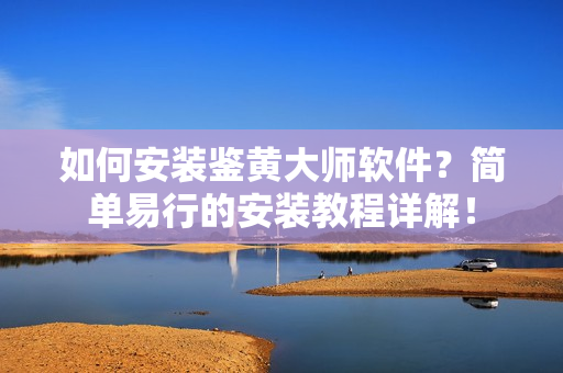 如何安裝鑒黃大師軟件？簡單易行的安裝教程詳解！