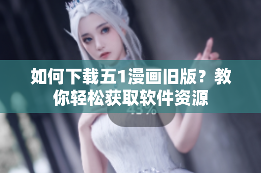 如何下載五1漫畫舊版？教你輕松獲取軟件資源