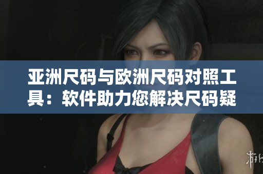 亞洲尺碼與歐洲尺碼對(duì)照工具：軟件助力您解決尺碼疑惑