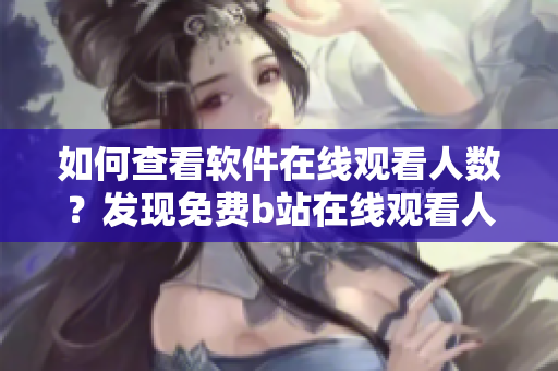 如何查看軟件在線(xiàn)觀看人數(shù)？發(fā)現(xiàn)免費(fèi)b站在線(xiàn)觀看人數(shù)的方法!