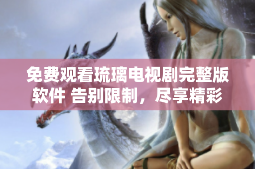 免費(fèi)觀看琉璃電視劇完整版軟件 告別限制，盡享精彩在線播放
