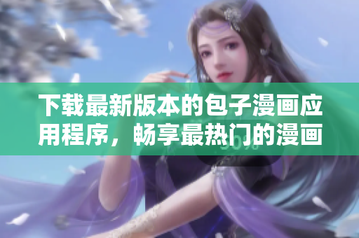 下載最新版本的包子漫畫(huà)應(yīng)用程序，暢享最熱門(mén)的漫畫(huà)作品