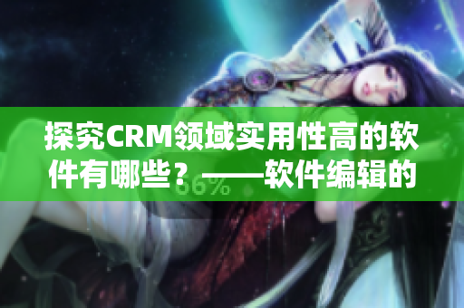 探究CRM領域實用性高的軟件有哪些？——軟件編輯的分享