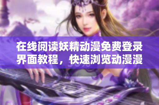 在線閱讀妖精動漫免費登錄界面教程，快速瀏覽動漫漫畫，優(yōu)化網(wǎng)絡軟件用戶體驗