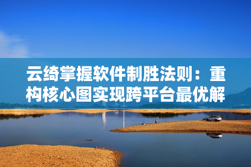 云綺掌握軟件制勝法則：重構核心圖實現跨平臺最優(yōu)解
