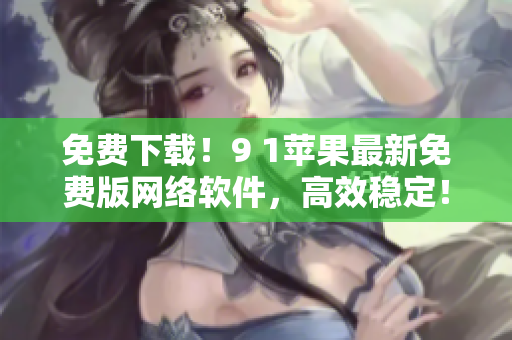 免費下載！9 1蘋果最新免費版網(wǎng)絡(luò)軟件，高效穩(wěn)定！