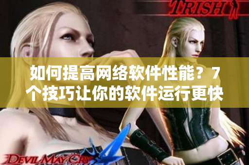 如何提高網(wǎng)絡軟件性能？7個技巧讓你的軟件運行更快更穩(wěn)定