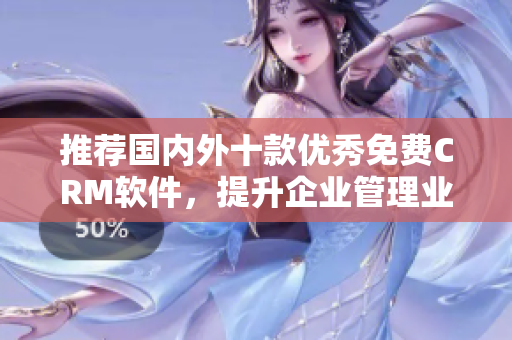 推薦國內(nèi)外十款優(yōu)秀免費CRM軟件，提升企業(yè)管理業(yè)務(wù)效率