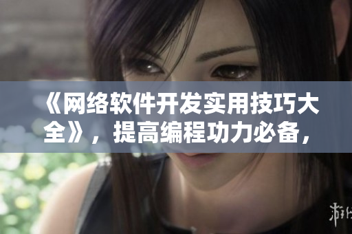 《網(wǎng)絡(luò)軟件開發(fā)實用技巧大全》，提高編程功力必備，零基礎(chǔ)者輕松入門！
