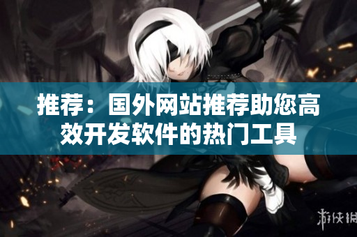 推薦：國外網(wǎng)站推薦助您高效開發(fā)軟件的熱門工具