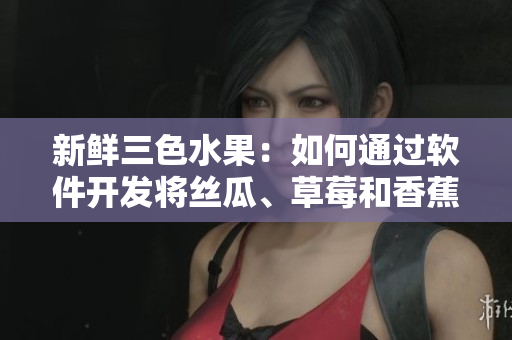 新鮮三色水果：如何通過(guò)軟件開發(fā)將絲瓜、草莓和香蕉完美結(jié)合？