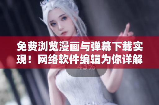 免費(fèi)瀏覽漫畫與彈幕下載實現(xiàn)！網(wǎng)絡(luò)軟件編輯為你詳解入口