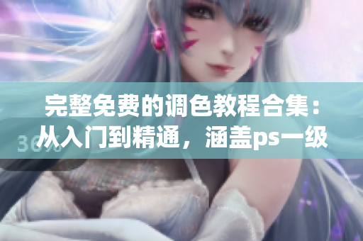 完整免費的調色教程合集：從入門到精通，涵蓋ps一級二級及大片視頻教程