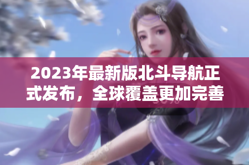 2023年最新版北斗導航正式發(fā)布，全球覆蓋更加完善
