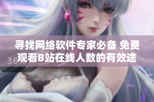 尋找網(wǎng)絡(luò)軟件專家必備 免費(fèi)觀看B站在線人數(shù)的有效途徑