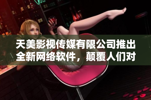 天美影視傳媒有限公司推出全新網(wǎng)絡(luò)軟件，顛覆人們對(duì)影視娛樂(lè)的想象！