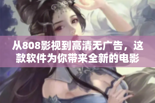 從808影視到高清無(wú)廣告，這款軟件為你帶來(lái)全新的電影觀影體驗(yàn)