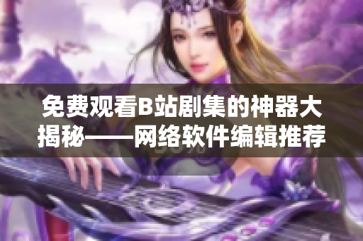 免費(fèi)觀看B站劇集的神器大揭秘——網(wǎng)絡(luò)軟件編輯推薦最新軟件