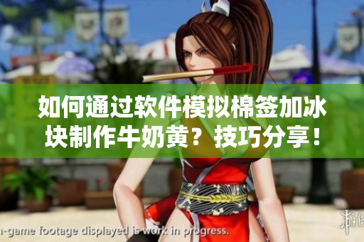 如何通過軟件模擬棉簽加冰塊制作牛奶黃？技巧分享！