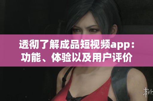 透徹了解成品短視頻app：功能、體驗(yàn)以及用戶評價