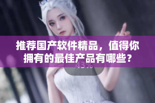 推薦國產(chǎn)軟件精品，值得你擁有的最佳產(chǎn)品有哪些？
