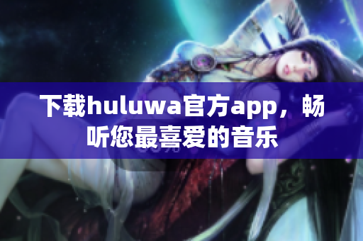 下載huluwa官方app，暢聽您最喜愛的音樂
