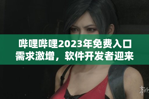 嗶哩嗶哩2023年免費入口需求激增，軟件開發(fā)者迎來新挑戰(zhàn)