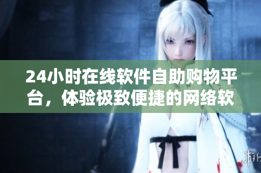 24小時(shí)在線軟件自助購物平臺(tái)，體驗(yàn)極致便捷的網(wǎng)絡(luò)軟件購買服務(wù)