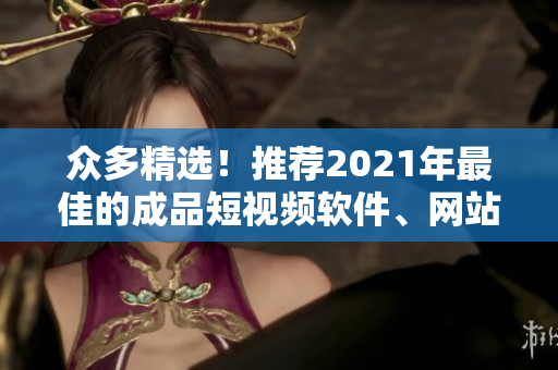 眾多精選！推薦2021年最佳的成品短視頻軟件、網(wǎng)站與APP大全