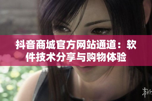 抖音商城官方網(wǎng)站通道：軟件技術(shù)分享與購物體驗