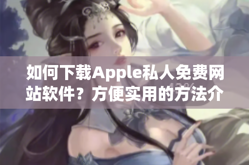 如何下載Apple私人免費(fèi)網(wǎng)站軟件？方便實(shí)用的方法介紹