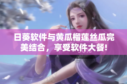 日葵軟件與黃瓜榴蓮絲瓜完美結(jié)合，享受軟件大餐!