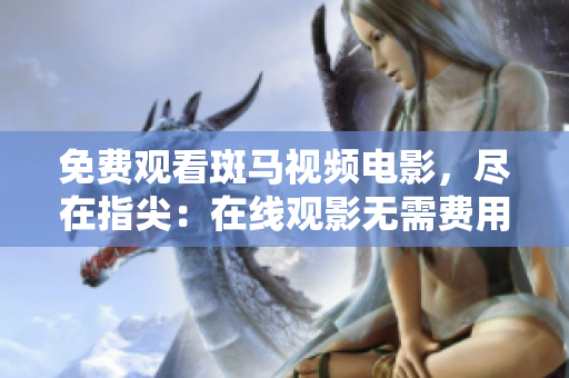 免費(fèi)觀看斑馬視頻電影，盡在指尖：在線觀影無(wú)需費(fèi)用