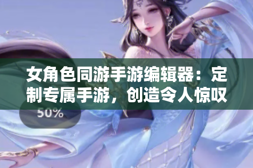 女角色同游手游編輯器：定制專屬手游，創(chuàng)造令人驚嘆的游戲體驗(yàn)