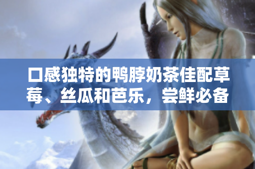 口感獨(dú)特的鴨脖奶茶佳配草莓、絲瓜和芭樂，嘗鮮必備，新潮搭配！