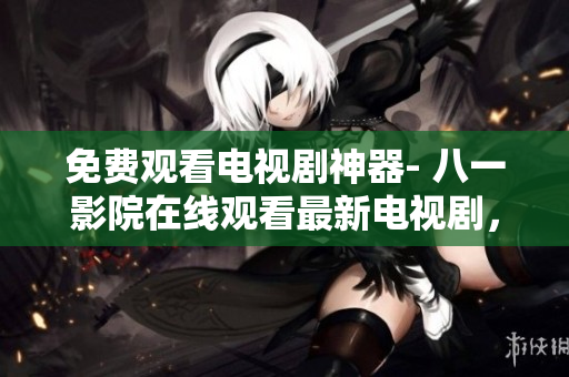 免費觀看電視劇神器- 八一影院在線觀看最新電視劇，盡在其中