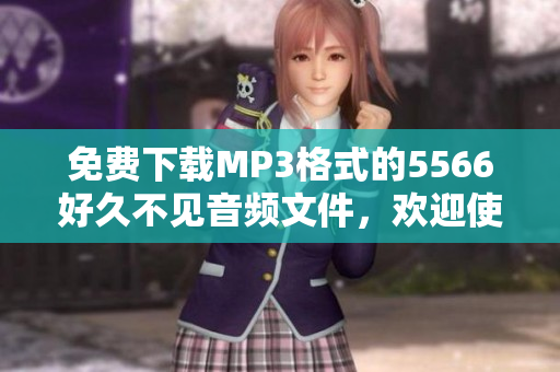 免費下載MP3格式的5566好久不見音頻文件，歡迎使用我們的軟件！